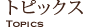 �g�s�b�N�X / Topics